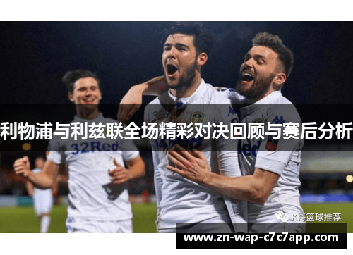 利物浦与利兹联全场精彩对决回顾与赛后分析