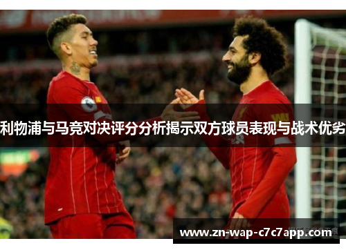 利物浦与马竞对决评分分析揭示双方球员表现与战术优劣