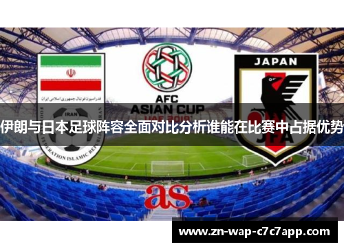 伊朗与日本足球阵容全面对比分析谁能在比赛中占据优势