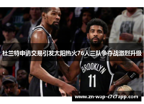 杜兰特申请交易引发太阳热火76人三队争夺战激烈升级