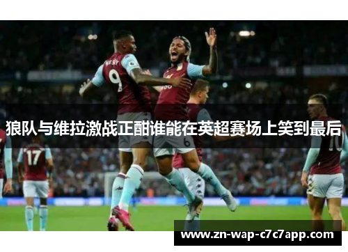 狼队与维拉激战正酣谁能在英超赛场上笑到最后